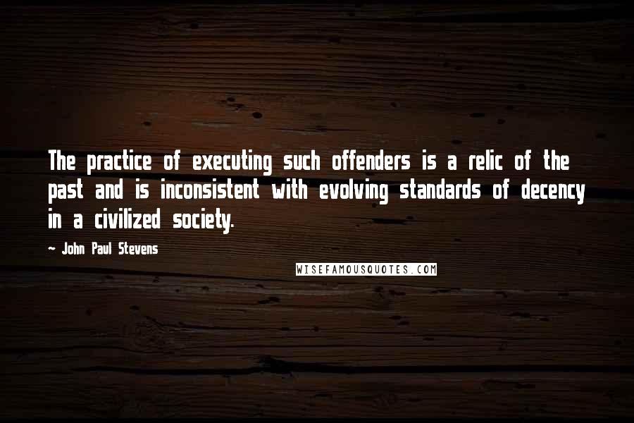 John Paul Stevens Quotes: The practice of executing such offenders is a relic of the past and is inconsistent with evolving standards of decency in a civilized society.