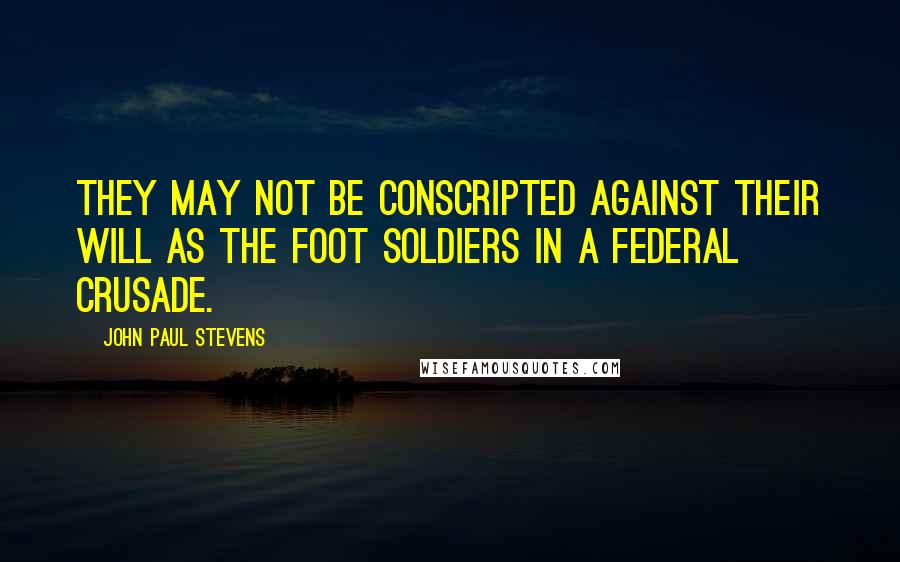 John Paul Stevens Quotes: They may not be conscripted against their will as the foot soldiers in a federal crusade.