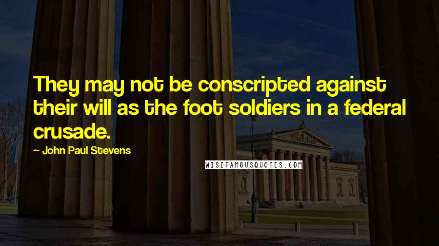 John Paul Stevens Quotes: They may not be conscripted against their will as the foot soldiers in a federal crusade.