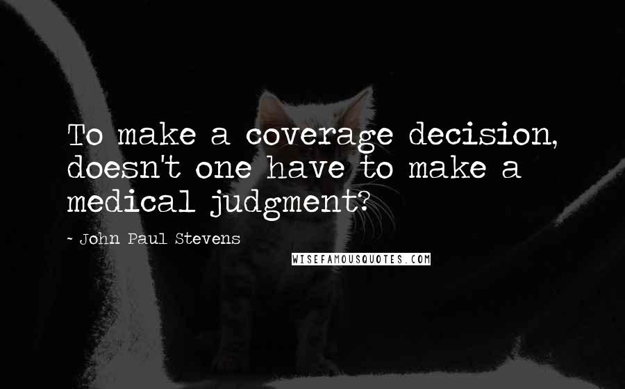 John Paul Stevens Quotes: To make a coverage decision, doesn't one have to make a medical judgment?