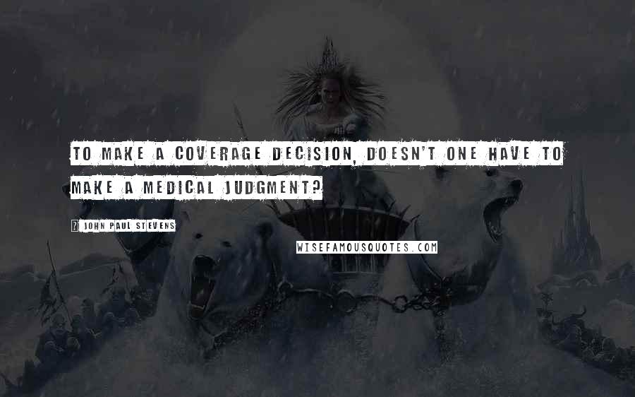 John Paul Stevens Quotes: To make a coverage decision, doesn't one have to make a medical judgment?