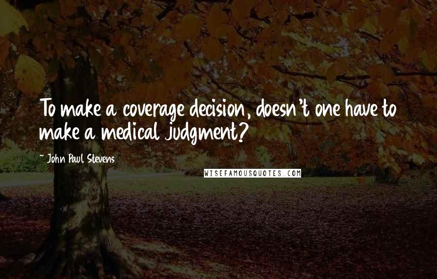 John Paul Stevens Quotes: To make a coverage decision, doesn't one have to make a medical judgment?