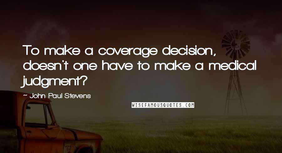 John Paul Stevens Quotes: To make a coverage decision, doesn't one have to make a medical judgment?