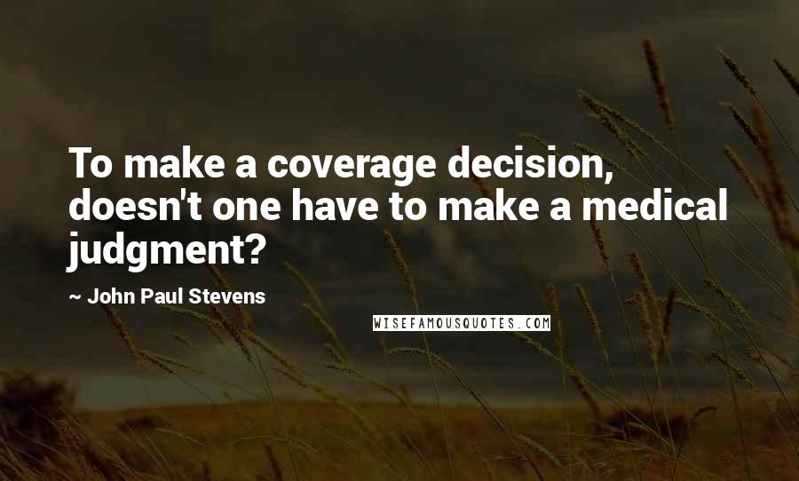 John Paul Stevens Quotes: To make a coverage decision, doesn't one have to make a medical judgment?