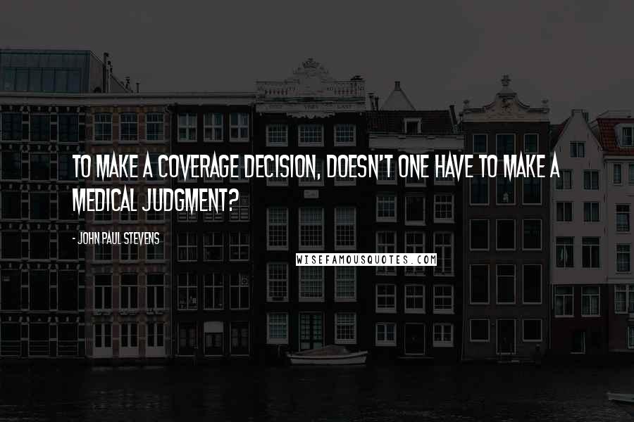 John Paul Stevens Quotes: To make a coverage decision, doesn't one have to make a medical judgment?