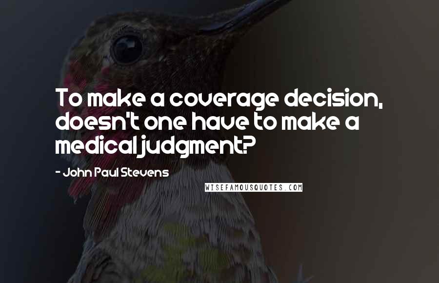 John Paul Stevens Quotes: To make a coverage decision, doesn't one have to make a medical judgment?