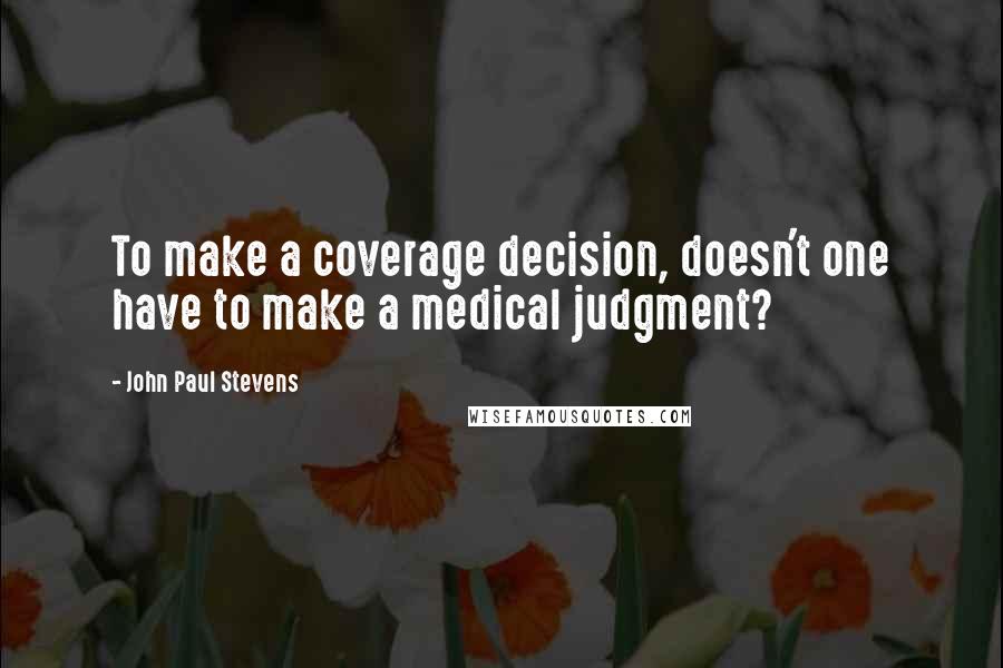 John Paul Stevens Quotes: To make a coverage decision, doesn't one have to make a medical judgment?