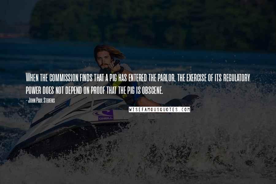 John Paul Stevens Quotes: When the commission finds that a pig has entered the parlor, the exercise of its regulatory power does not depend on proof that the pig is obscene.