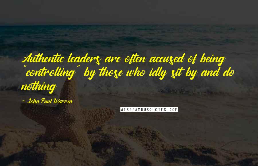 John Paul Warren Quotes: Authentic leaders are often accused of being "controlling" by those who idly sit by and do nothing