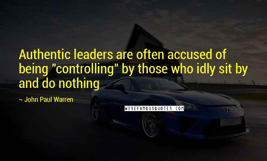 John Paul Warren Quotes: Authentic leaders are often accused of being "controlling" by those who idly sit by and do nothing