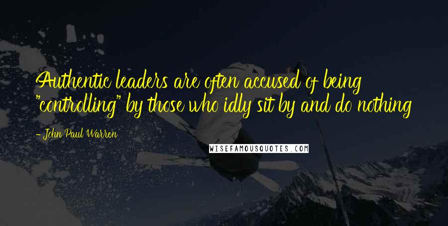 John Paul Warren Quotes: Authentic leaders are often accused of being "controlling" by those who idly sit by and do nothing