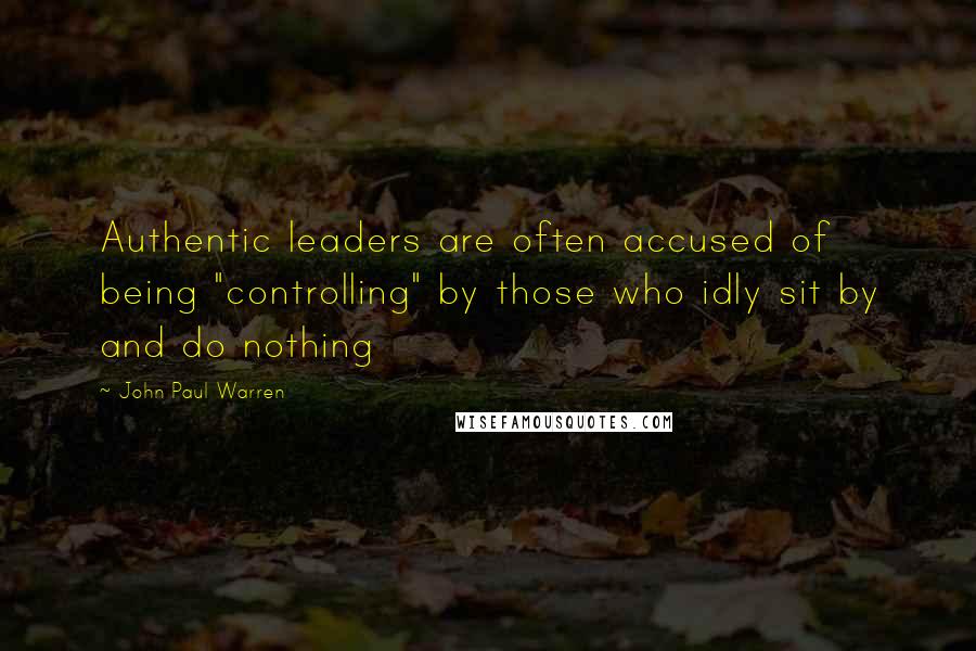 John Paul Warren Quotes: Authentic leaders are often accused of being "controlling" by those who idly sit by and do nothing