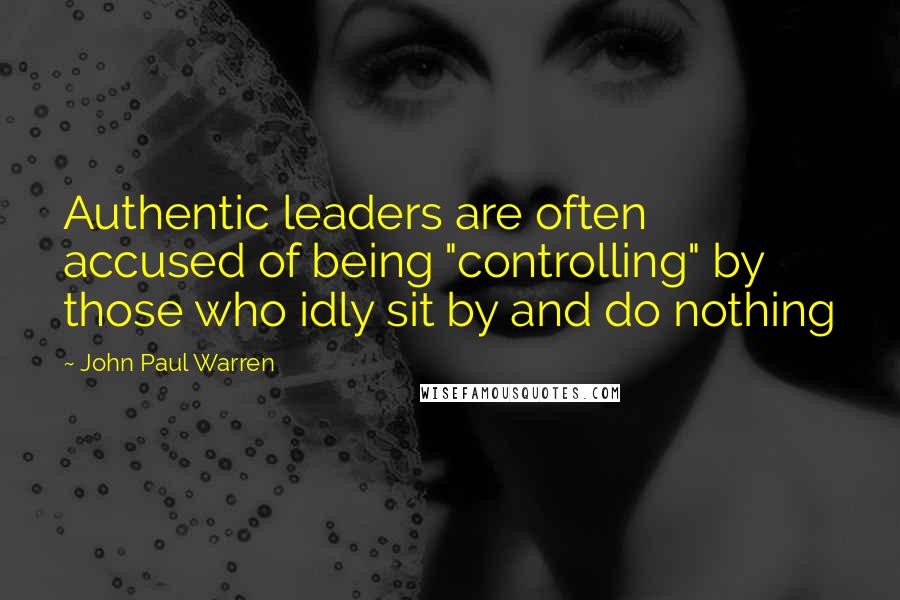 John Paul Warren Quotes: Authentic leaders are often accused of being "controlling" by those who idly sit by and do nothing