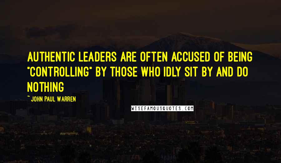 John Paul Warren Quotes: Authentic leaders are often accused of being "controlling" by those who idly sit by and do nothing