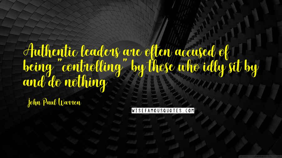 John Paul Warren Quotes: Authentic leaders are often accused of being "controlling" by those who idly sit by and do nothing