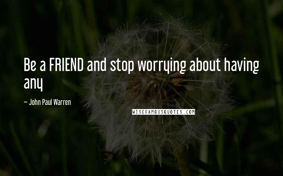 John Paul Warren Quotes: Be a FRIEND and stop worrying about having any