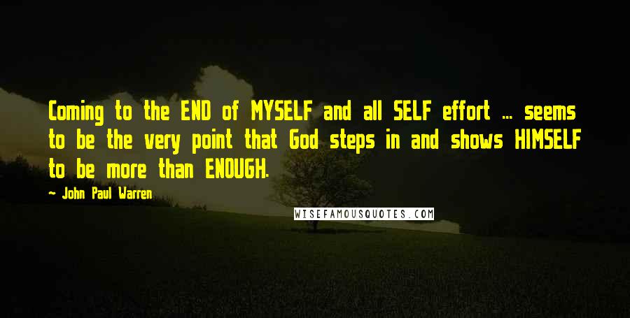 John Paul Warren Quotes: Coming to the END of MYSELF and all SELF effort ... seems to be the very point that God steps in and shows HIMSELF to be more than ENOUGH.