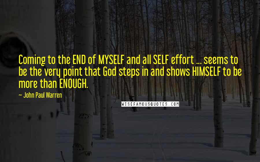 John Paul Warren Quotes: Coming to the END of MYSELF and all SELF effort ... seems to be the very point that God steps in and shows HIMSELF to be more than ENOUGH.