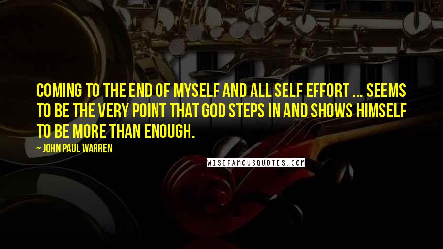 John Paul Warren Quotes: Coming to the END of MYSELF and all SELF effort ... seems to be the very point that God steps in and shows HIMSELF to be more than ENOUGH.