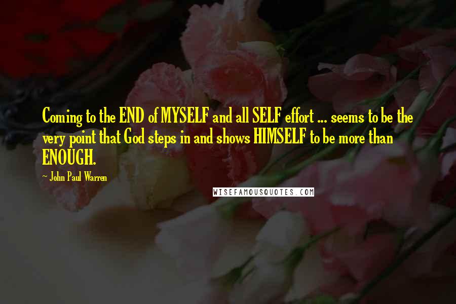 John Paul Warren Quotes: Coming to the END of MYSELF and all SELF effort ... seems to be the very point that God steps in and shows HIMSELF to be more than ENOUGH.