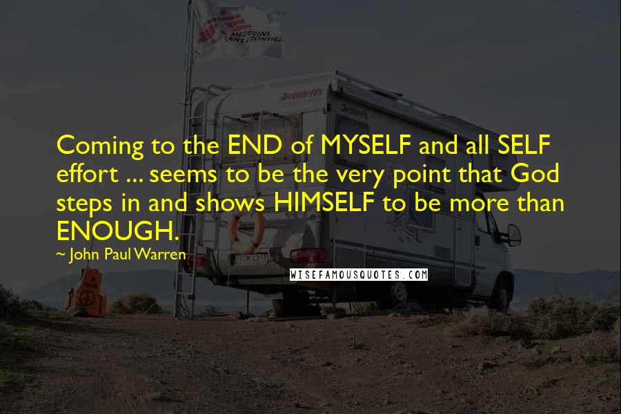 John Paul Warren Quotes: Coming to the END of MYSELF and all SELF effort ... seems to be the very point that God steps in and shows HIMSELF to be more than ENOUGH.
