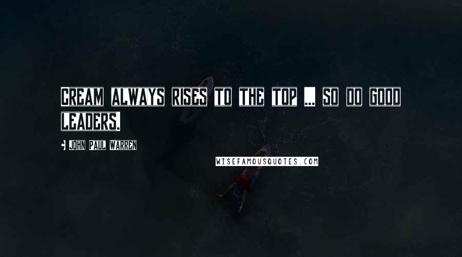 John Paul Warren Quotes: Cream always rises to the top ... so do good leaders.