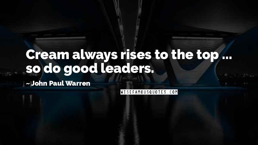 John Paul Warren Quotes: Cream always rises to the top ... so do good leaders.