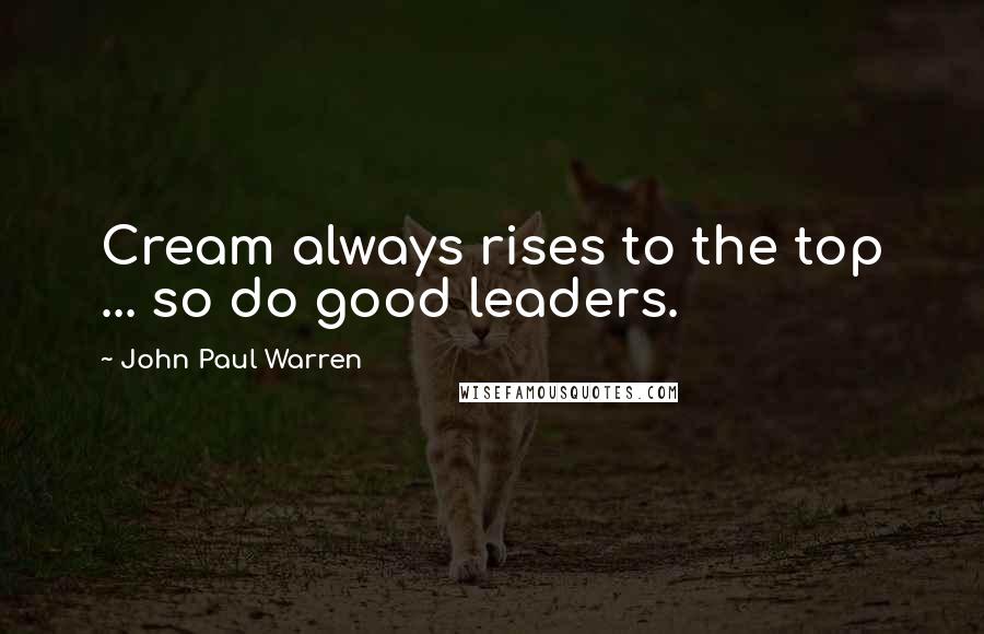 John Paul Warren Quotes: Cream always rises to the top ... so do good leaders.