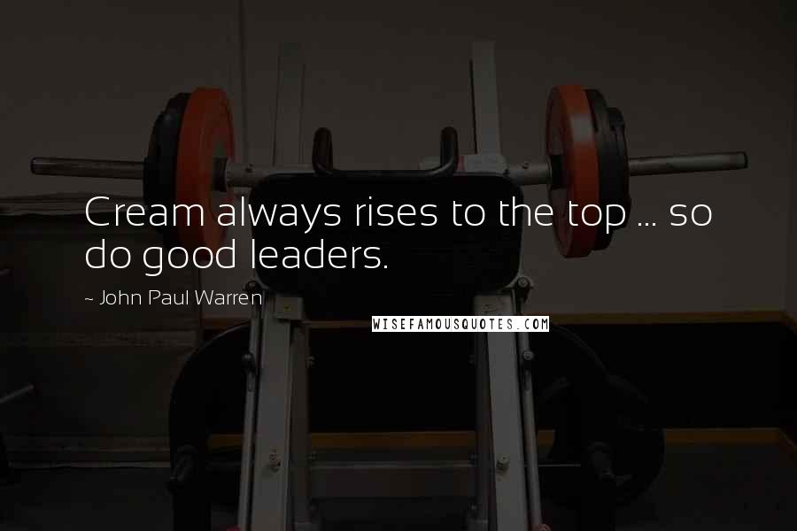 John Paul Warren Quotes: Cream always rises to the top ... so do good leaders.