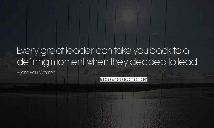 John Paul Warren Quotes: Every great leader can take you back to a defining moment when they decided to lead