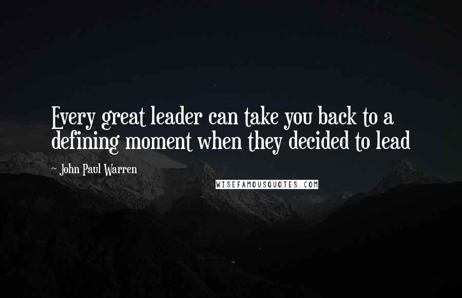 John Paul Warren Quotes: Every great leader can take you back to a defining moment when they decided to lead