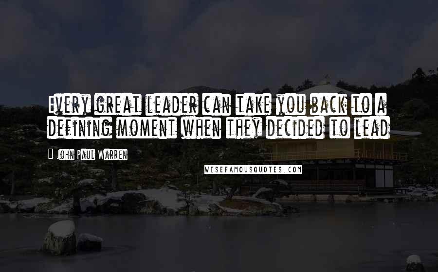 John Paul Warren Quotes: Every great leader can take you back to a defining moment when they decided to lead