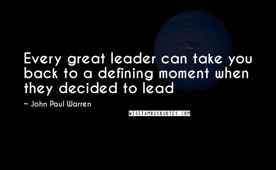 John Paul Warren Quotes: Every great leader can take you back to a defining moment when they decided to lead