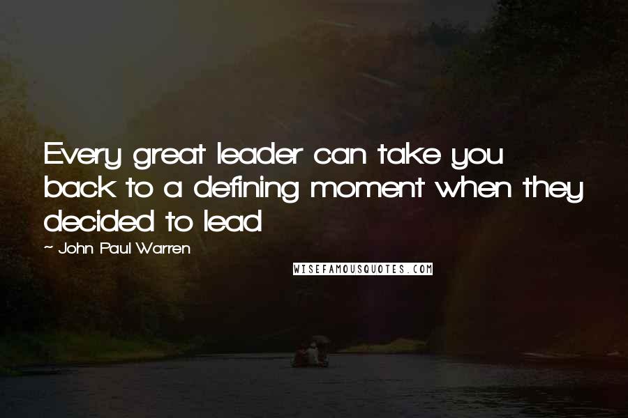 John Paul Warren Quotes: Every great leader can take you back to a defining moment when they decided to lead
