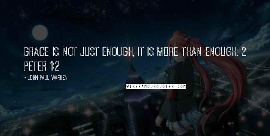 John Paul Warren Quotes: Grace is not just enough, it is more than enough. 2 Peter 1:2