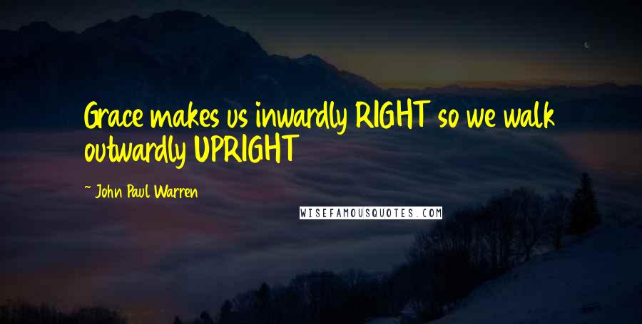John Paul Warren Quotes: Grace makes us inwardly RIGHT so we walk outwardly UPRIGHT
