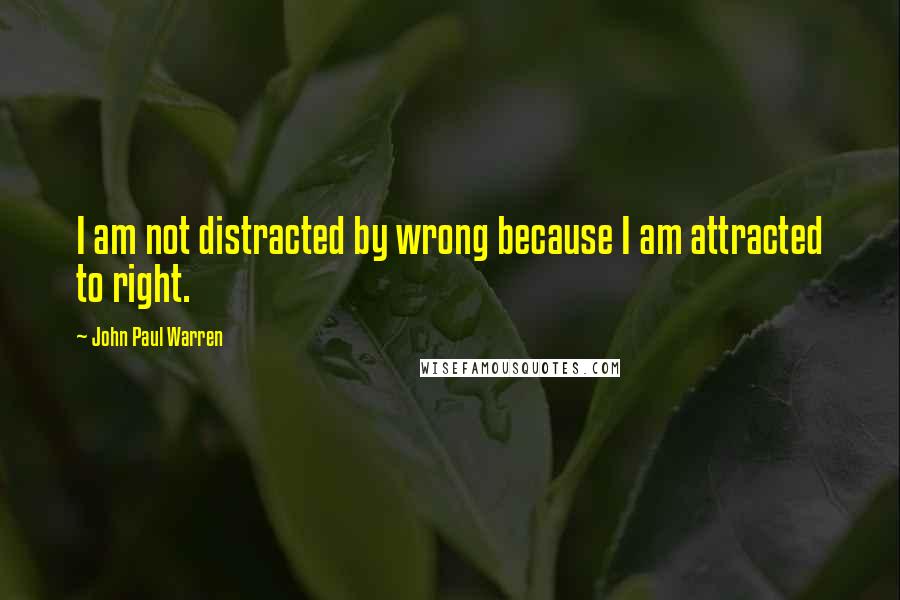 John Paul Warren Quotes: I am not distracted by wrong because I am attracted to right.