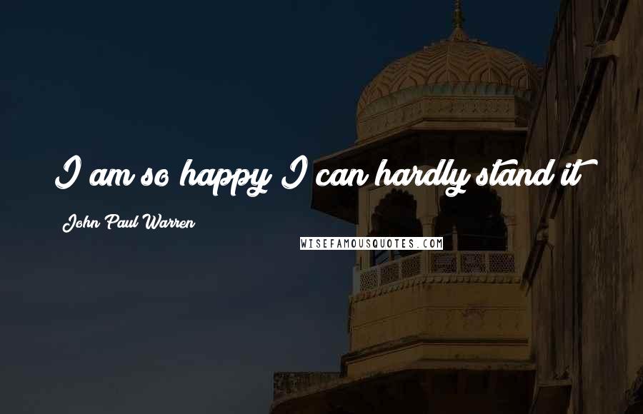 John Paul Warren Quotes: I am so happy I can hardly stand it!