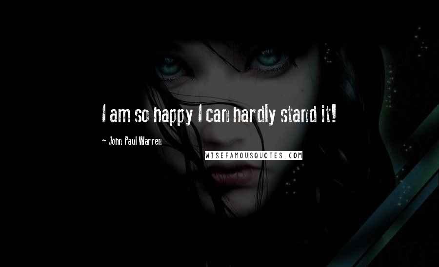 John Paul Warren Quotes: I am so happy I can hardly stand it!