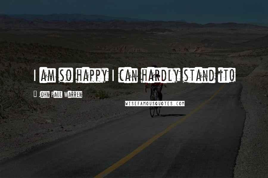 John Paul Warren Quotes: I am so happy I can hardly stand it!