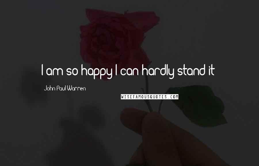 John Paul Warren Quotes: I am so happy I can hardly stand it!