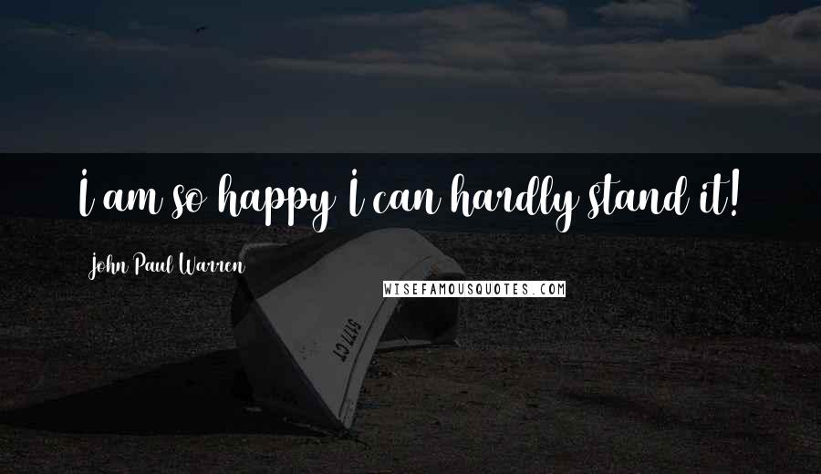John Paul Warren Quotes: I am so happy I can hardly stand it!