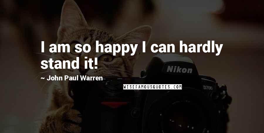 John Paul Warren Quotes: I am so happy I can hardly stand it!