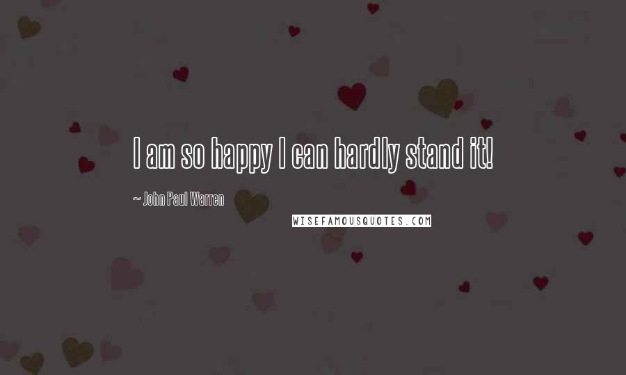 John Paul Warren Quotes: I am so happy I can hardly stand it!