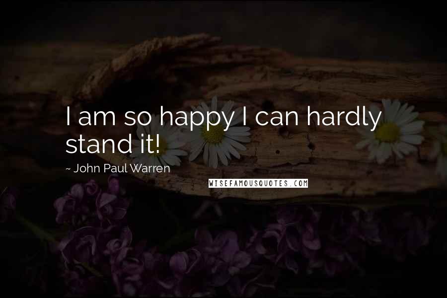 John Paul Warren Quotes: I am so happy I can hardly stand it!