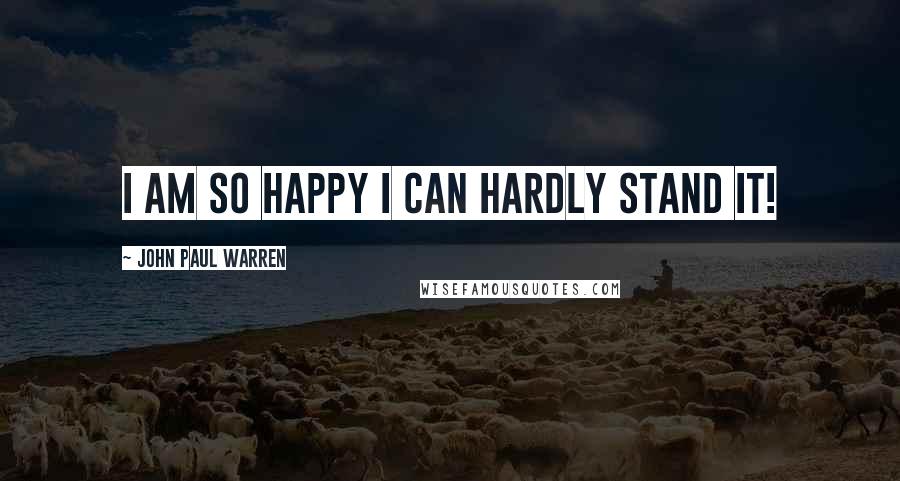 John Paul Warren Quotes: I am so happy I can hardly stand it!