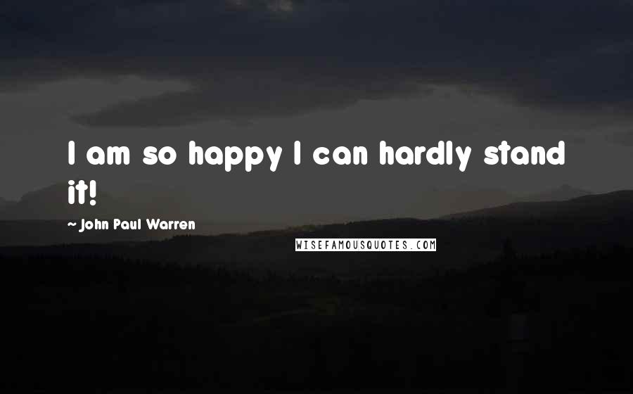 John Paul Warren Quotes: I am so happy I can hardly stand it!