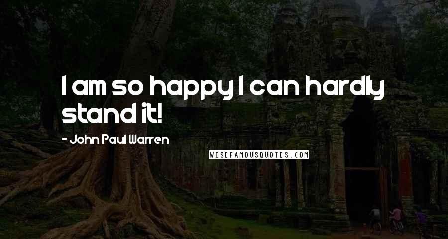 John Paul Warren Quotes: I am so happy I can hardly stand it!