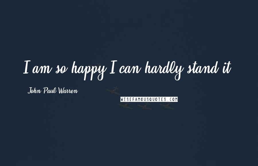 John Paul Warren Quotes: I am so happy I can hardly stand it!