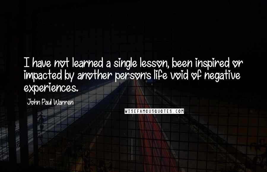 John Paul Warren Quotes: I have not learned a single lesson, been inspired or impacted by another person's life void of negative experiences.